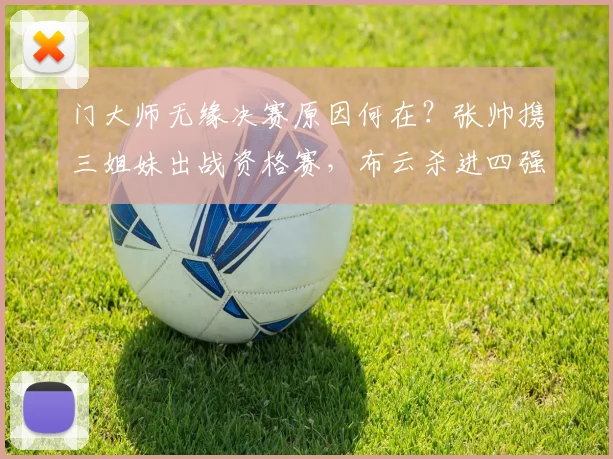 门大师无缘决赛原因何在?张帅携三姐妹出战资格赛,布云杀进四强