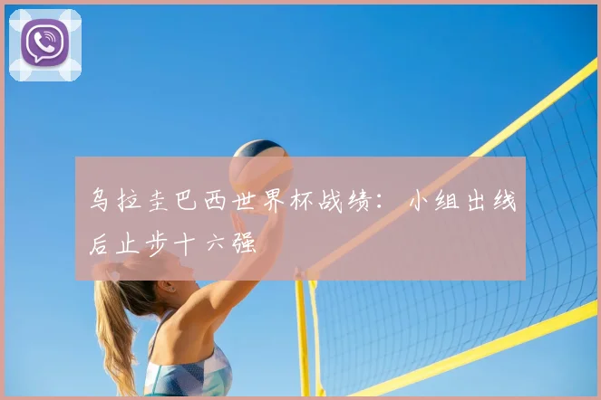 乌拉圭巴西世界杯战绩:小组出线后止步十六强