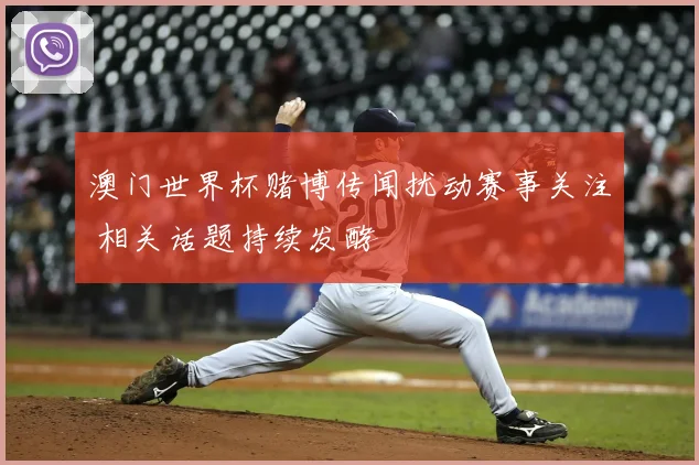 澳门世界杯赌博传闻扰动赛事关注 相关话题持续发酵