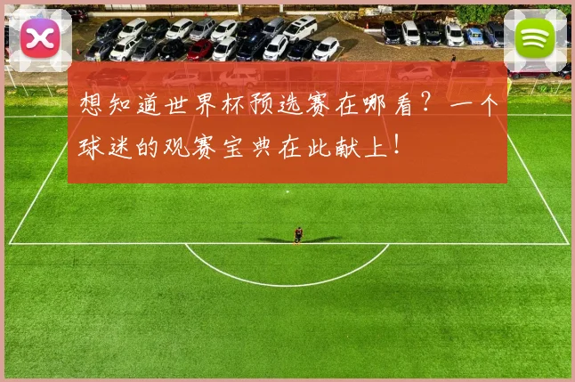想知道世界杯预选赛在哪看?一个球迷的观赛宝典在此献上!