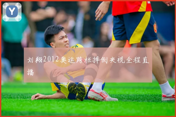 刘翔2012奥运跨栏摔倒央视全程直播