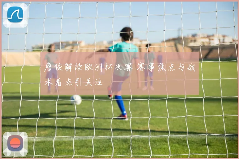 詹俊解读欧洲杯决赛 赛事焦点与战术看点引关注