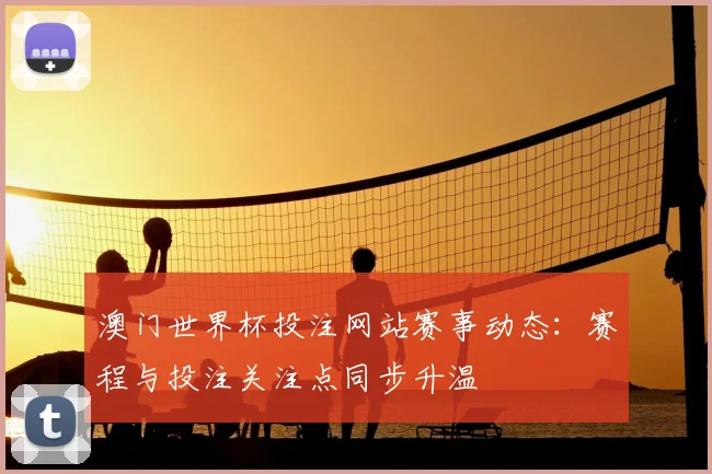 澳门世界杯投注网站赛事动态:赛程与投注关注点同步升温