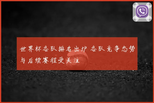 世界杯各队排名出炉 各队竞争态势与后续赛程受关注