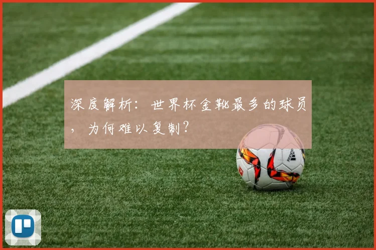 深度解析:世界杯金靴最多的球员,为何难以复制?