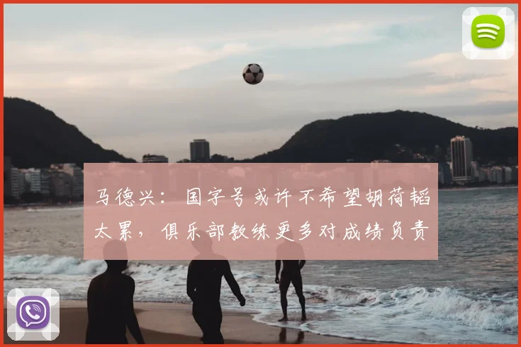 马德兴:国字号或许不希望胡荷韬太累,俱乐部教练更多对成绩负责