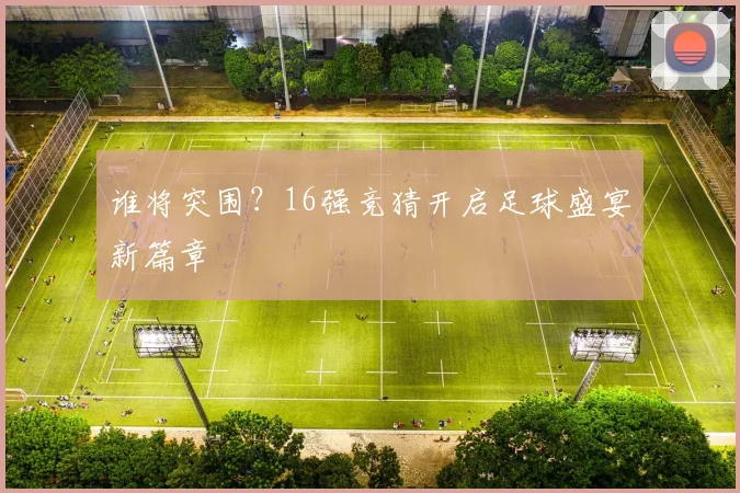 谁将突围？16强竞猜开启足球盛宴新篇章